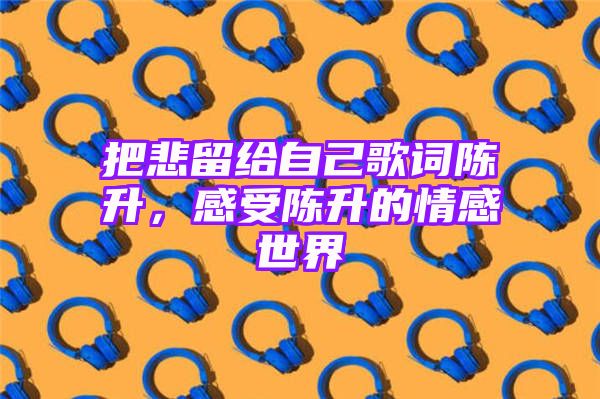 把悲留给自己歌词陈升，感受陈升的情感世界