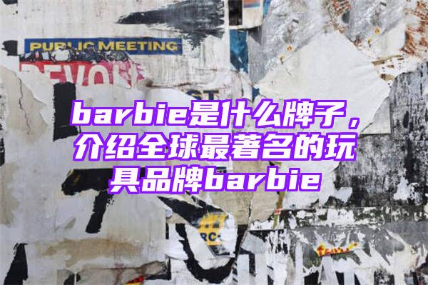 barbie是什么牌子，介绍全球最著名的玩具品牌barbie