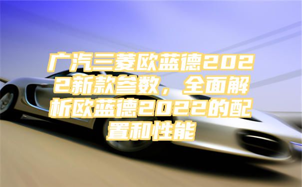 广汽三菱欧蓝德2022新款参数，全面解析欧蓝德2022的配置和性能