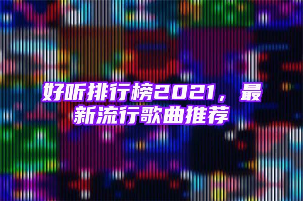 好听排行榜2021，最新流行歌曲推荐