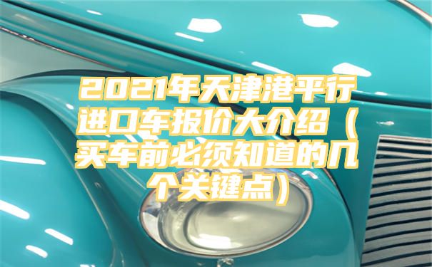 2021年天津港平行进口车报价大介绍（买车前必须知道的几个关键点）