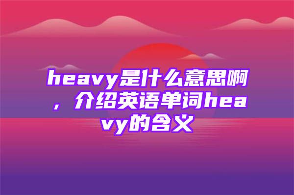 heavy是什么意思啊，介绍英语单词heavy的含义