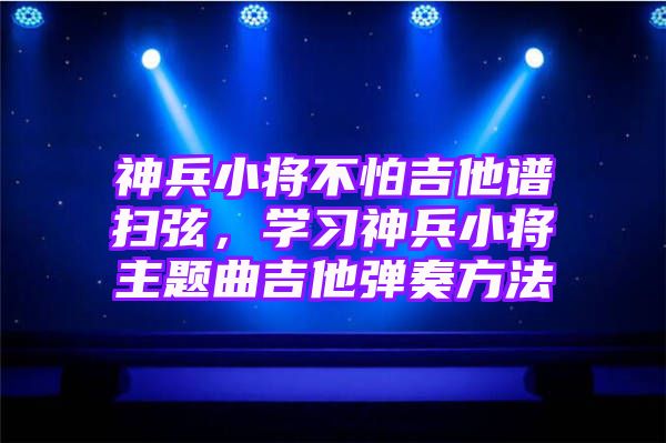 神兵小将不怕吉他谱扫弦，学习神兵小将主题曲吉他弹奏方法