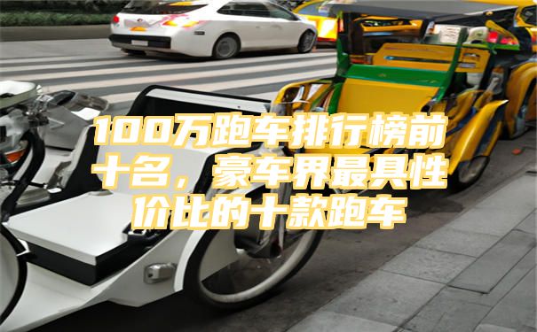 100万跑车排行榜前十名，豪车界最具性价比的十款跑车