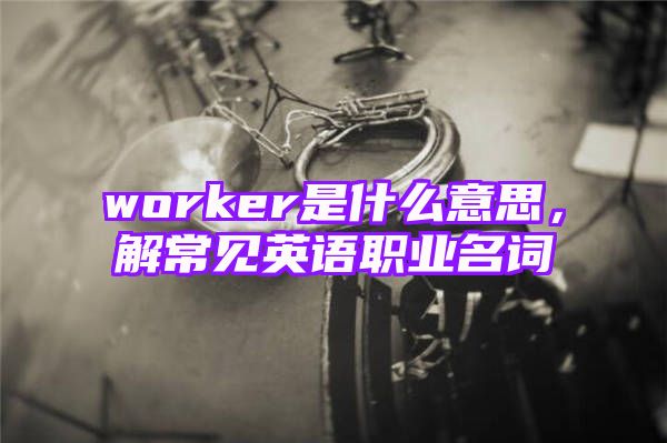 worker是什么意思，解常见英语职业名词