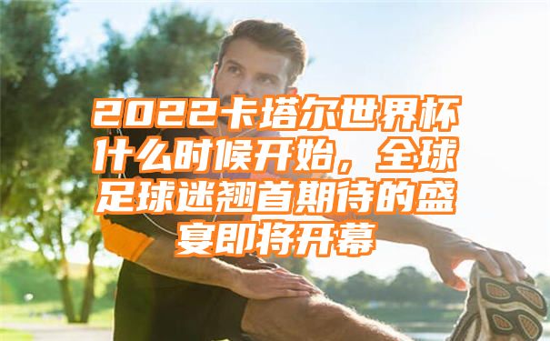 2022卡塔尔世界杯什么时候开始，全球足球迷翘首期待的盛宴即将开幕