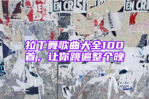 拉丁舞歌曲大全100首，让你跳遍整个晚