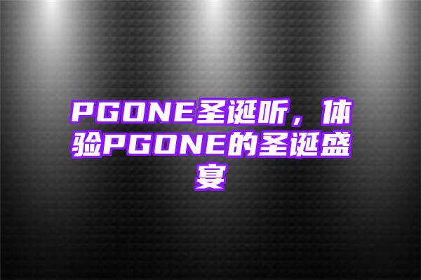 PGONE圣诞听，体验PGONE的圣诞盛宴