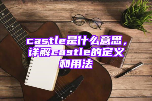 castle是什么意思，详解castle的定义和用法