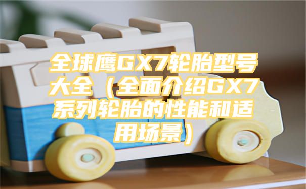 全球鹰GX7轮胎型号大全（全面介绍GX7系列轮胎的性能和适用场景）