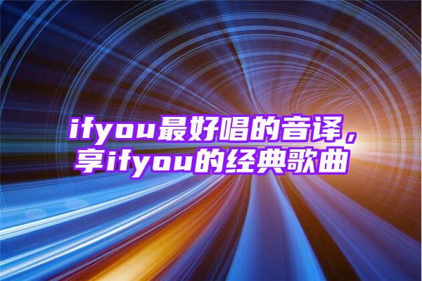 ifyou最好唱的音译，享ifyou的经典歌曲