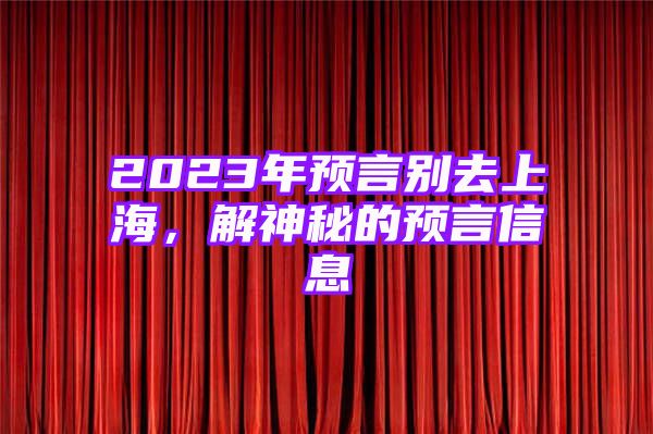 2023年预言别去上海，解神秘的预言信息