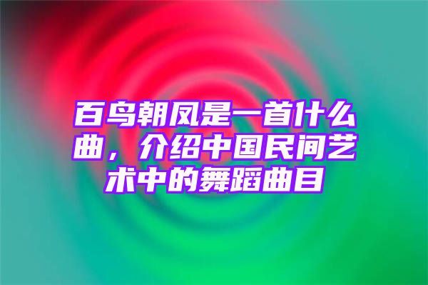 百鸟朝凤是一首什么曲，介绍中国民间艺术中的舞蹈曲目