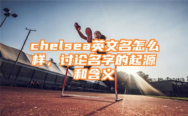 chelsea英文名怎么样，讨论名字的起源和含义