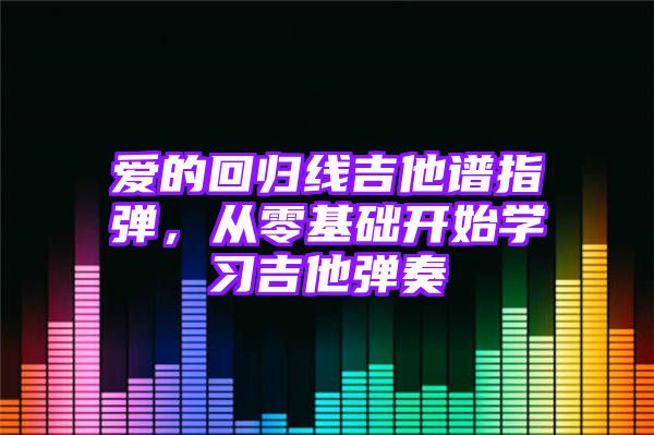 爱的回归线吉他谱指弹，从零基础开始学习吉他弹奏