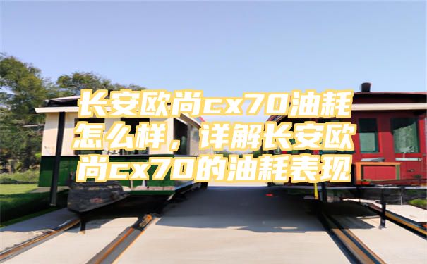 长安欧尚cx70油耗怎么样，详解长安欧尚cx70的油耗表现