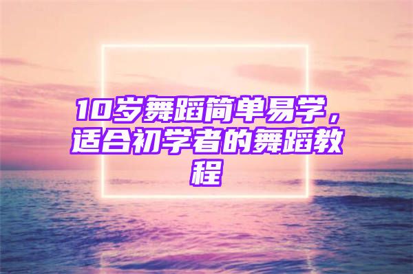 10岁舞蹈简单易学，适合初学者的舞蹈教程