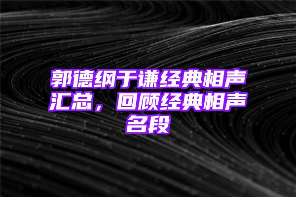 郭德纲于谦经典相声汇总，回顾经典相声名段