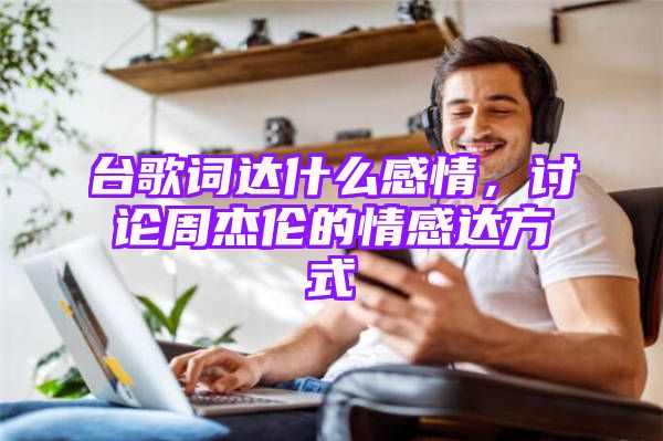 台歌词达什么感情，讨论周杰伦的情感达方式