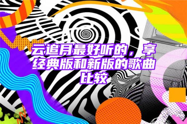 云追月最好听的，享经典版和新版的歌曲比较