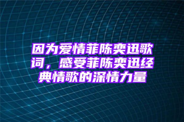 因为爱情菲陈奕迅歌词，感受菲陈奕迅经典情歌的深情力量