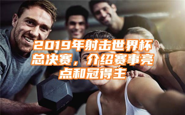 2019年射击世界杯总决赛，介绍赛事亮点和冠得主