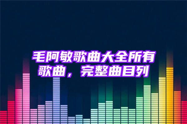 毛阿敏歌曲大全所有歌曲，完整曲目列