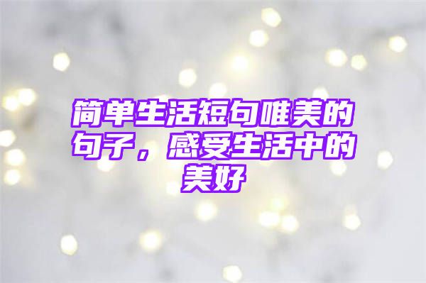 简单生活短句唯美的句子，感受生活中的美好