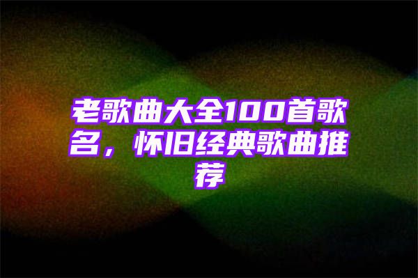 老歌曲大全100首歌名，怀旧经典歌曲推荐