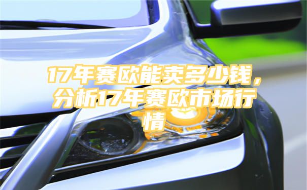 17年赛欧能卖多少钱，分析17年赛欧市场行情