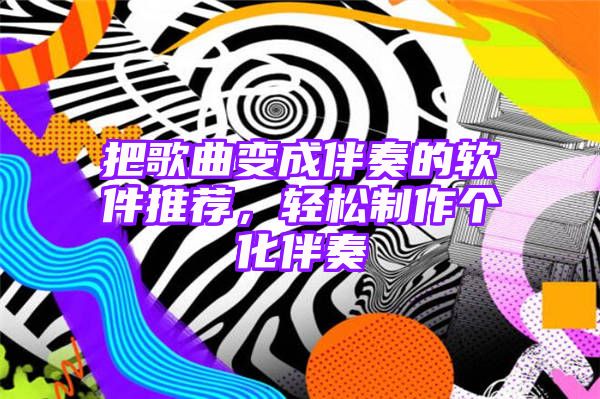 把歌曲变成伴奏的软件推荐，轻松制作个化伴奏