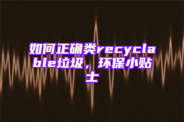 如何正确类recyclable垃圾，环保小贴士