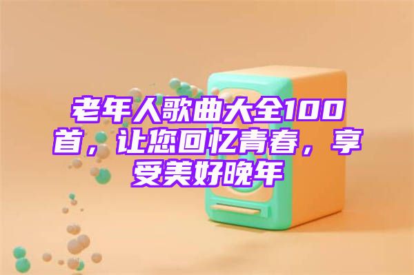 老年人歌曲大全100首，让您回忆青春，享受美好晚年