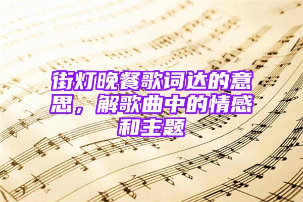 街灯晚餐歌词达的意思，解歌曲中的情感和主题