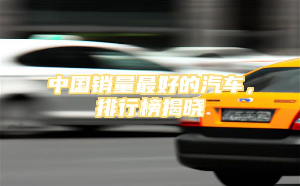 中国销量最好的汽车，排行榜揭晓