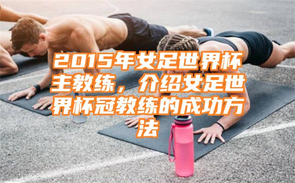 2015年女足世界杯主教练，介绍女足世界杯冠教练的成功方法