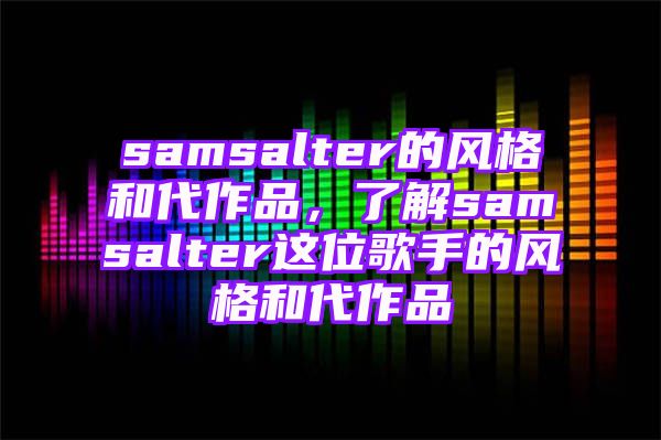 samsalter的风格和代作品，了解samsalter这位歌手的风格和代作品