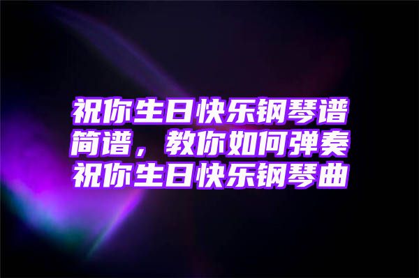 祝你生日快乐钢琴谱简谱，教你如何弹奏祝你生日快乐钢琴曲