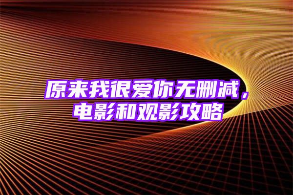 原来我很爱你无删减，电影和观影攻略