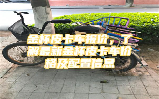 金杯皮卡车报价，了解最新金杯皮卡车价格及配置信息