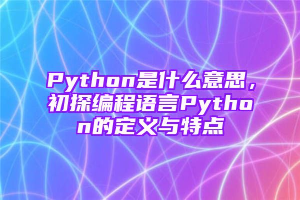 Python是什么意思，初探编程语言Python的定义与特点