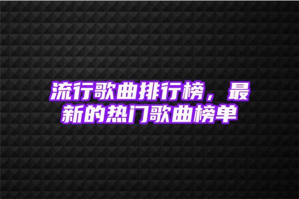 流行歌曲排行榜，最新的热门歌曲榜单