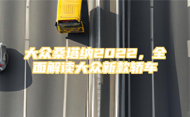 大众桑塔纳2022，全面解读大众新款轿车