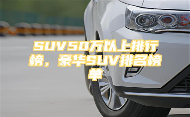 SUV50万以上排行榜，豪华SUV排名榜单