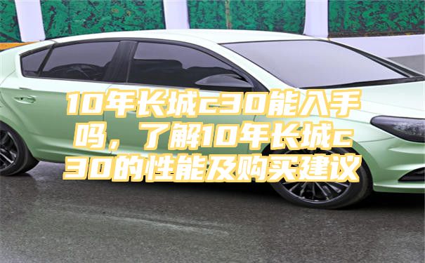 10年长城c30能入手吗，了解10年长城c30的性能及购买建议