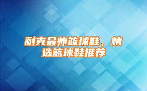 耐克最帅篮球鞋，精选篮球鞋推荐