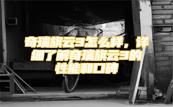 奇瑞旗云3怎么样，详细了解奇瑞旗云3的性能和口碑