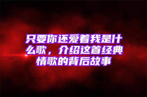 只要你还爱着我是什么歌，介绍这首经典情歌的背后故事