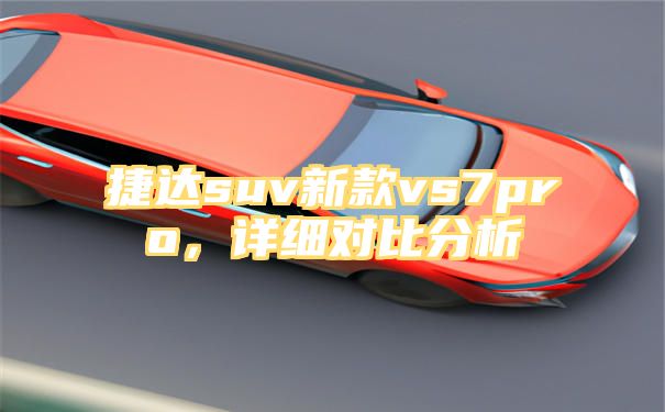 捷达suv新款vs7pro，详细对比分析