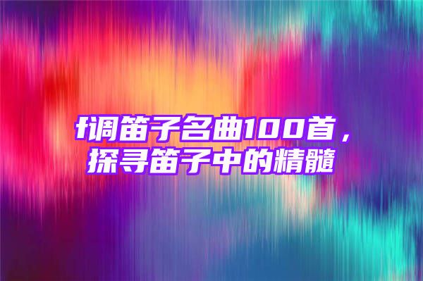 f调笛子名曲100首，探寻笛子中的精髓